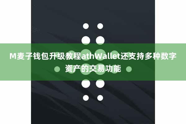 M麦子钱包升级教程athWallet还支持多种数字资产的交易功能