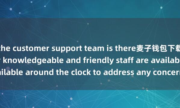 the customer support team is there麦子钱包下载地址 to help. Their knowledgeable and friendly staff are available around the clock to address any concerns you may have.