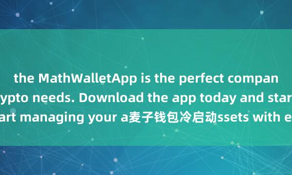 the MathWalletApp is the perfect companion for all your crypto needs. Download the app today and start managing your a麦子钱包冷启动ssets with ease and convenience.